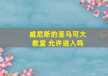 威尼斯的圣马可大教堂 允许进入吗